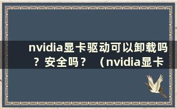 nvidia显卡驱动可以卸载吗？安全吗？ （nvidia显卡驱动可以卸载吗？）